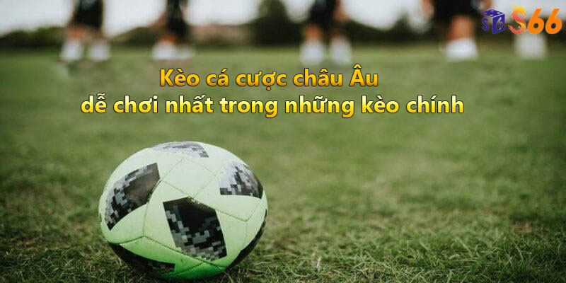 Kèo cá cược châu Âu dễ chơi nhất trong những kèo chính