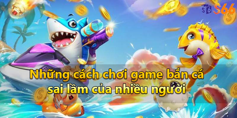 Những cách chơi game bắn cá sai lầm của nhiều người