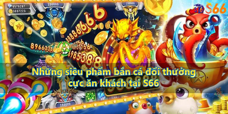 Những siêu phẩm bắn cá đổi thưởng cực ăn khách tại S66 