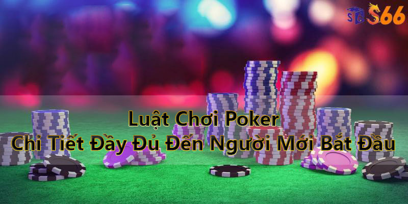 Luật Chơi Poker Chi Tiết Đầy Đủ Đến Người Mới Bắt Đầu