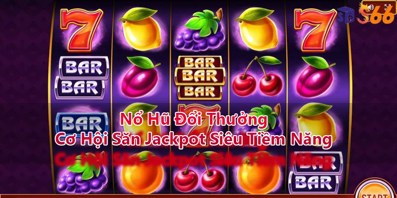 Nổ Hũ Đổi Thưởng - Cơ Hội Săn Jackpot Siêu Tiềm Năng